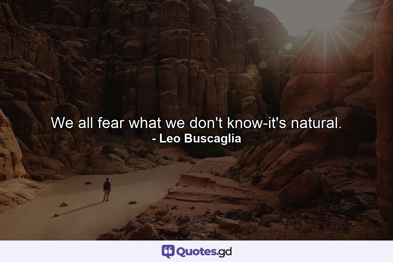 We all fear what we don't know-it's natural. - Quote by Leo Buscaglia