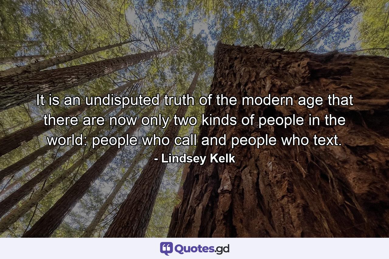 It is an undisputed truth of the modern age that there are now only two kinds of people in the world: people who call and people who text. - Quote by Lindsey Kelk