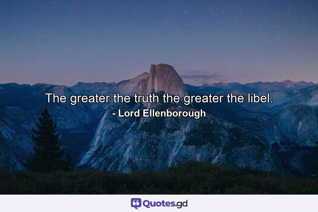 The greater the truth the greater the libel. - Quote by Lord Ellenborough