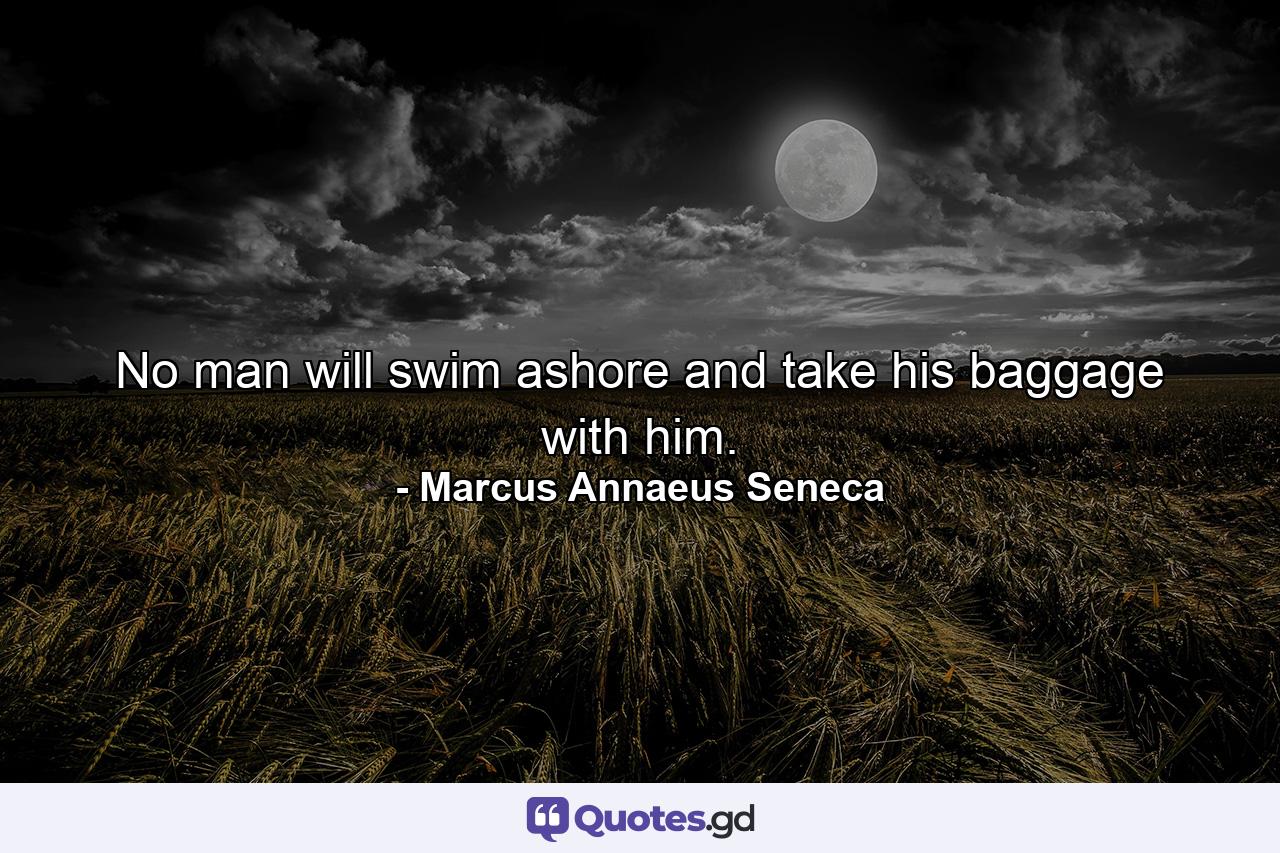 No man will swim ashore and take his baggage with him. - Quote by Marcus Annaeus Seneca