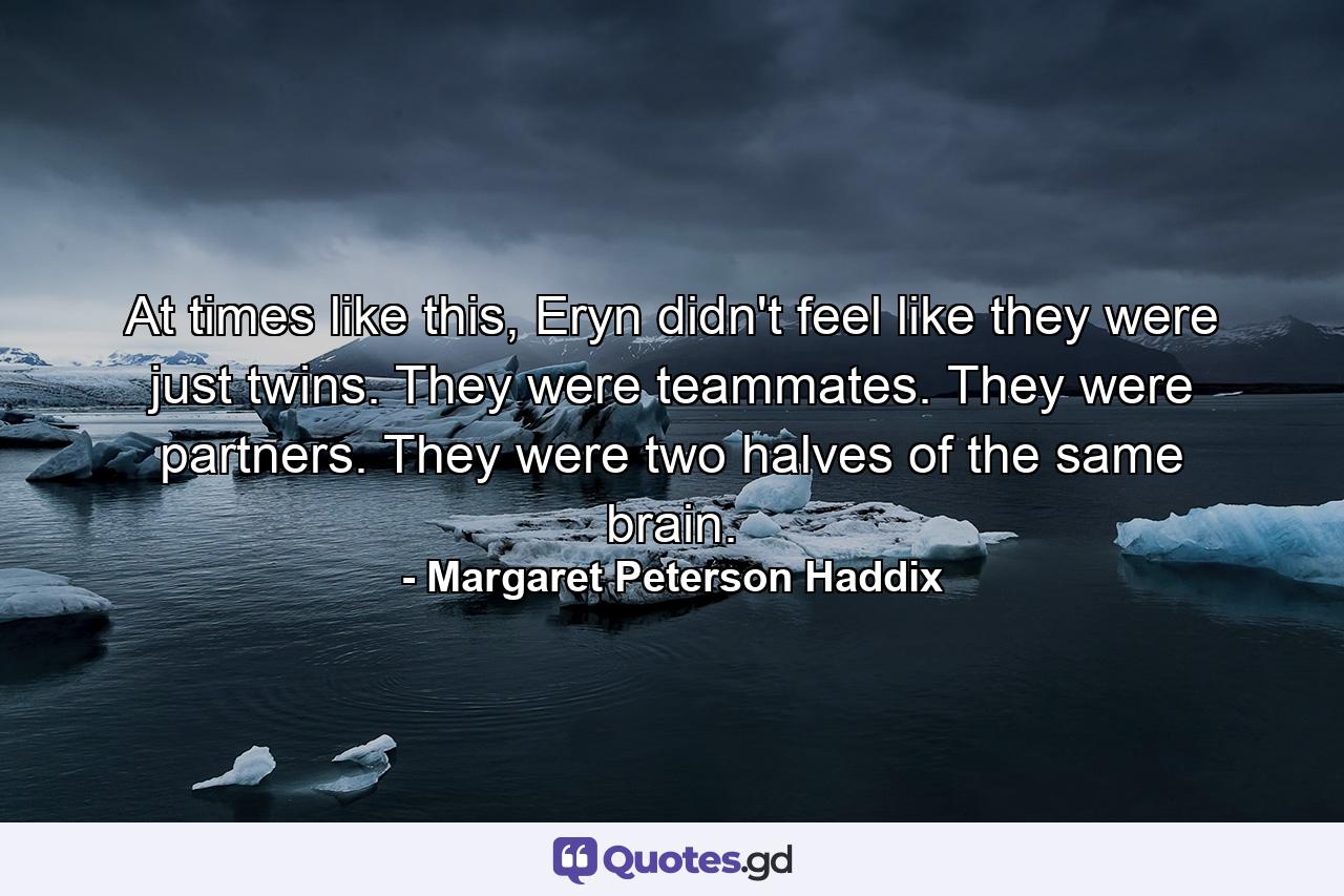 At times like this, Eryn didn't feel like they were just twins. They were teammates. They were partners. They were two halves of the same brain. - Quote by Margaret Peterson Haddix