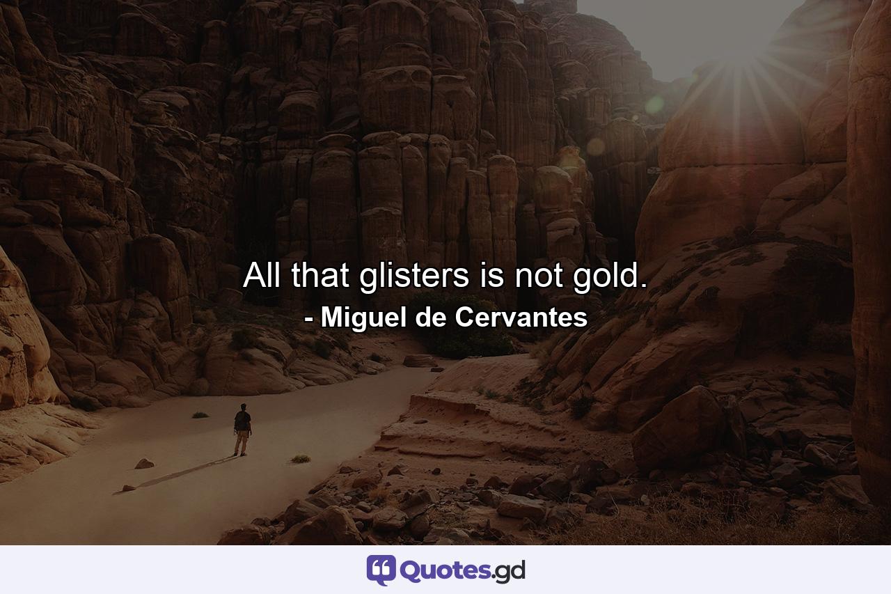 All that glisters is not gold. - Quote by Miguel de Cervantes