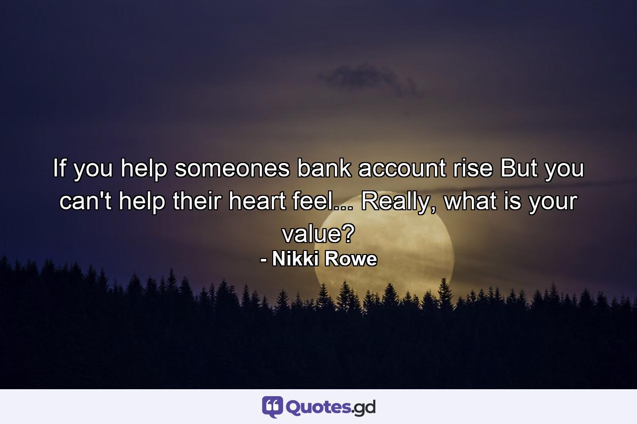 If you help someones bank account rise But you can't help their heart feel... Really, what is your value? - Quote by Nikki Rowe