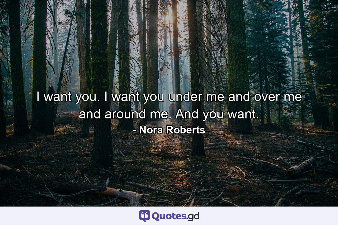 I want you. I want you under me and over me and around me. And you want. - Quote by Nora Roberts