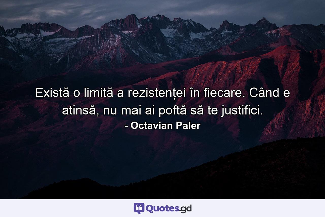 Există o limită a rezistenţei în fiecare. Când e atinsă, nu mai ai poftă să te justifici. - Quote by Octavian Paler