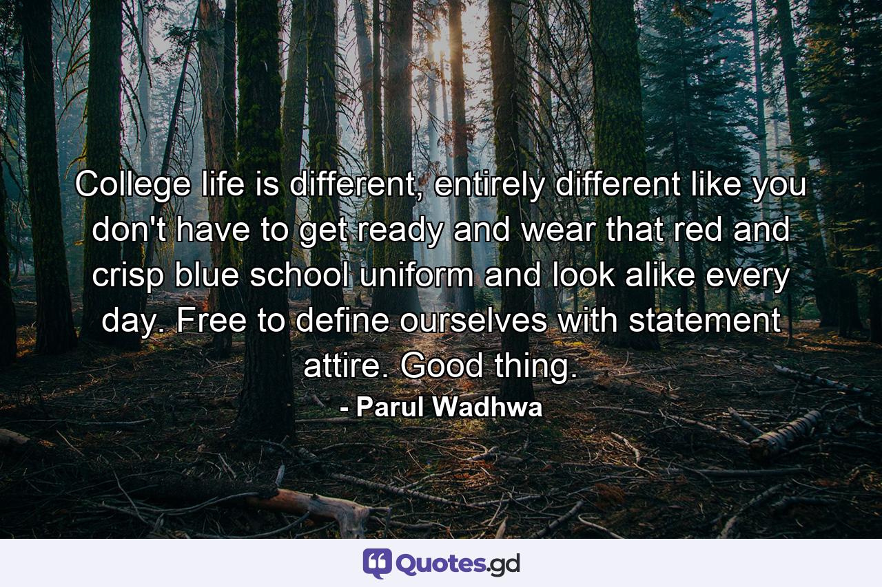 College life is different, entirely different like you don't have to get ready and wear that red and crisp blue school uniform and look alike every day. Free to define ourselves with statement attire. Good thing. - Quote by Parul Wadhwa