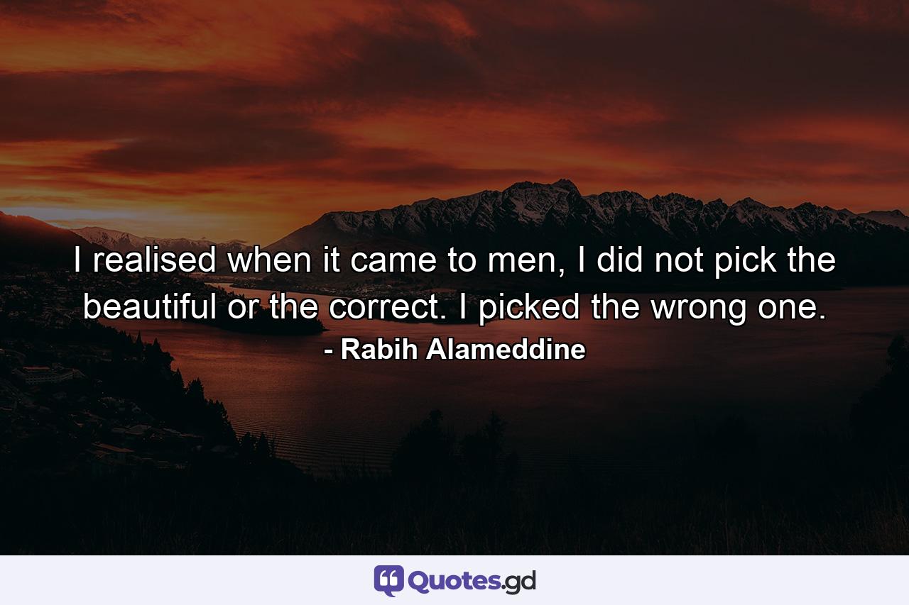 I realised when it came to men, I did not pick the beautiful or the correct. I picked the wrong one. - Quote by Rabih Alameddine