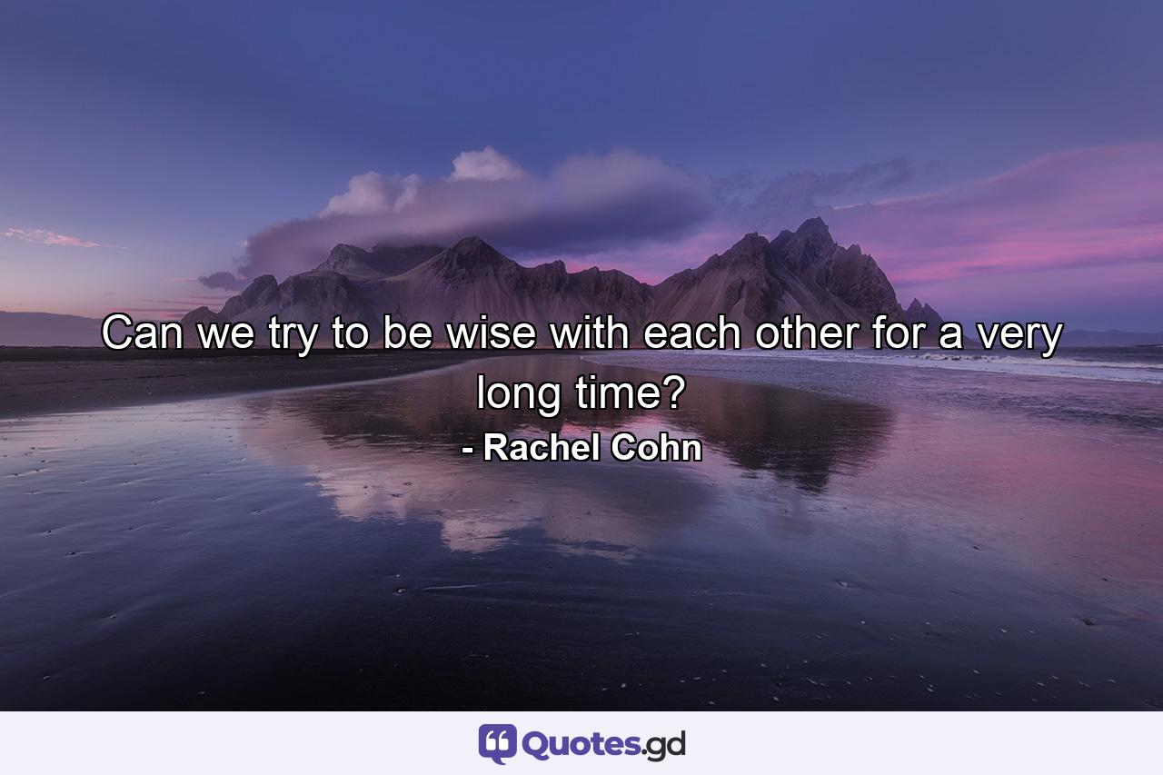 Can we try to be wise with each other for a very long time? - Quote by Rachel Cohn