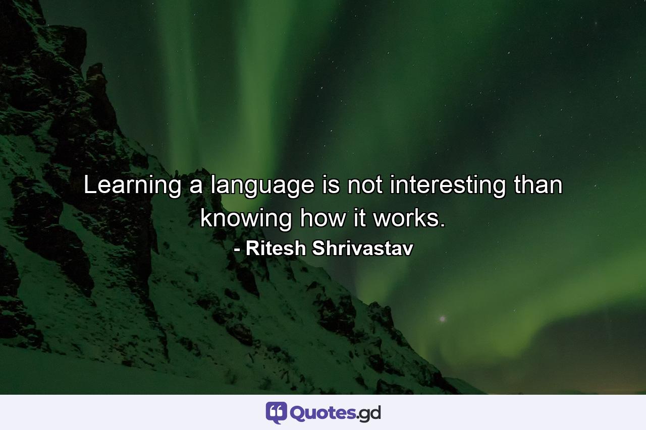 Learning a language is not interesting than knowing how it works. - Quote by Ritesh Shrivastav