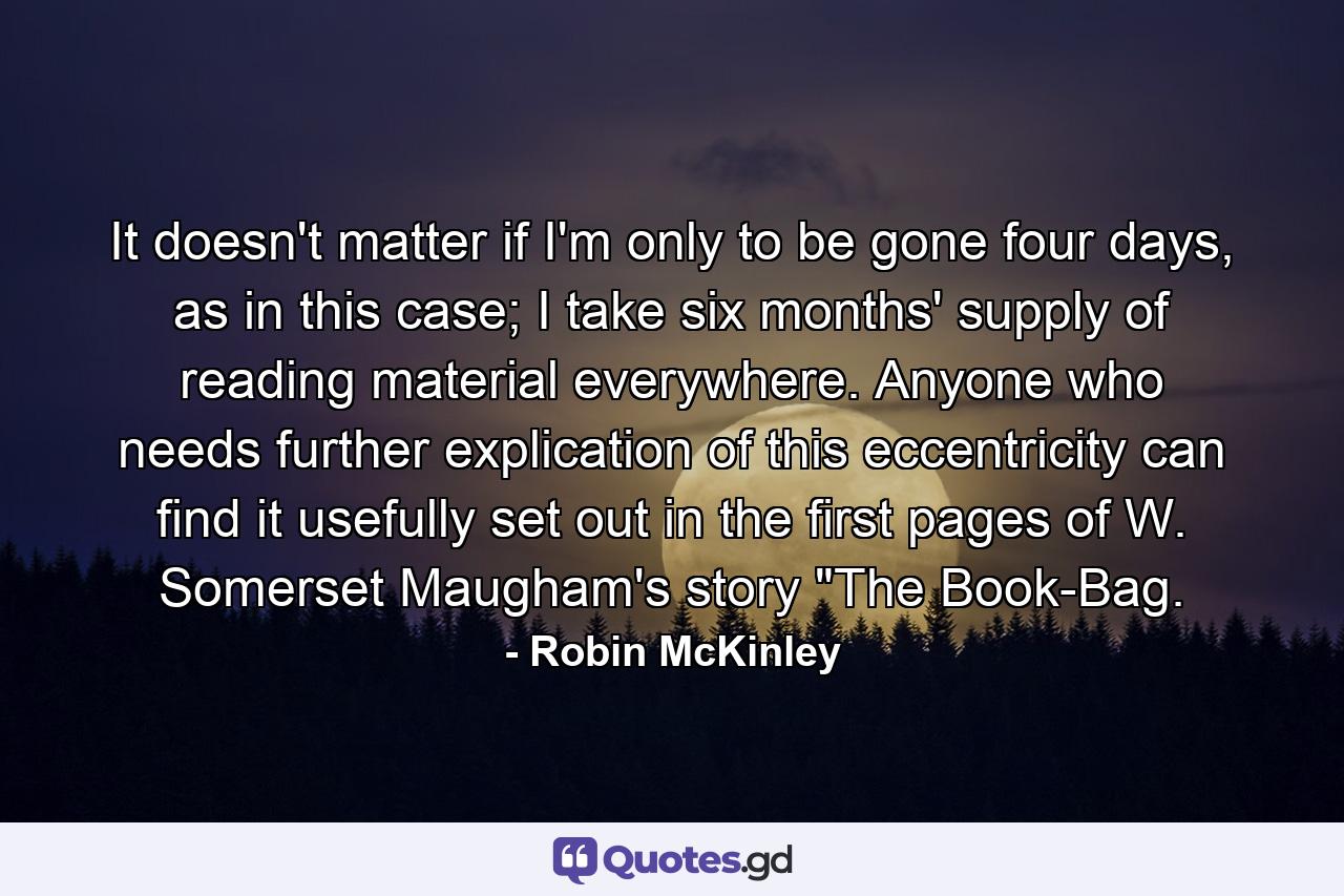 It doesn't matter if I'm only to be gone four days, as in this case; I take six months' supply of reading material everywhere. Anyone who needs further explication of this eccentricity can find it usefully set out in the first pages of W. Somerset Maugham's story 