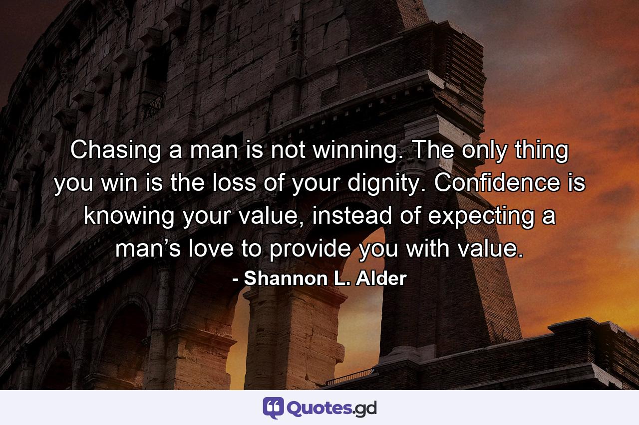 Chasing a man is not winning. The only thing you win is the loss of your dignity. Confidence is knowing your value, instead of expecting a man’s love to provide you with value. - Quote by Shannon L. Alder