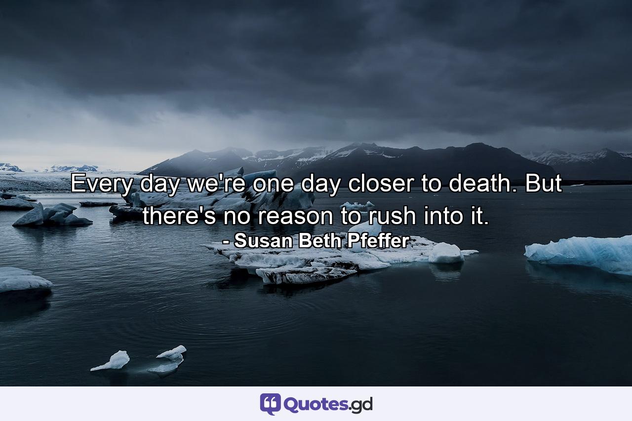 Every day we're one day closer to death. But there's no reason to rush into it. - Quote by Susan Beth Pfeffer