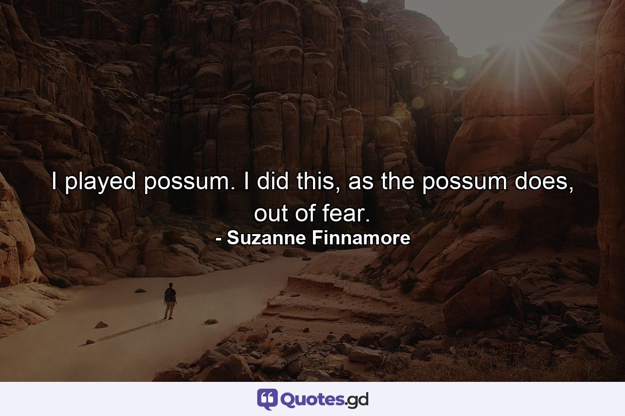 I played possum. I did this, as the possum does, out of fear. - Quote by Suzanne Finnamore