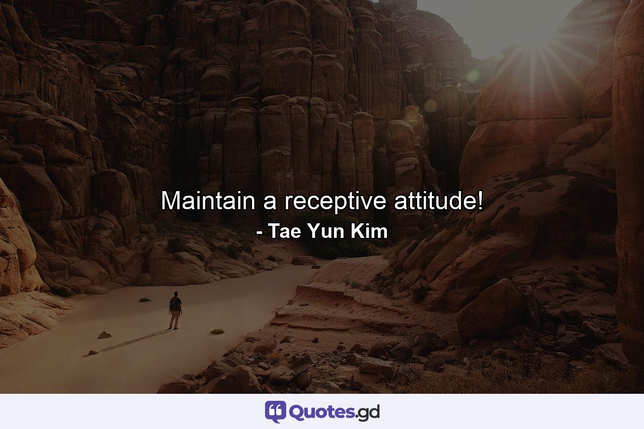 Maintain a receptive attitude! - Quote by Tae Yun Kim