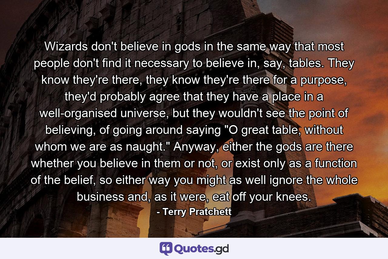 Wizards don't believe in gods in the same way that most people don't find it necessary to believe in, say, tables. They know they're there, they know they're there for a purpose, they'd probably agree that they have a place in a well-organised universe, but they wouldn't see the point of believing, of going around saying 