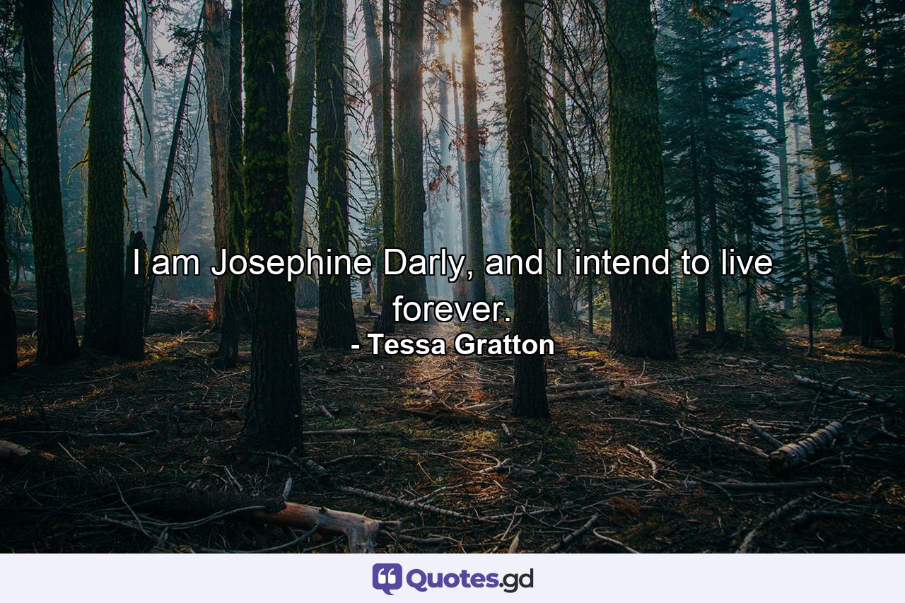 I am Josephine Darly, and I intend to live forever. - Quote by Tessa Gratton