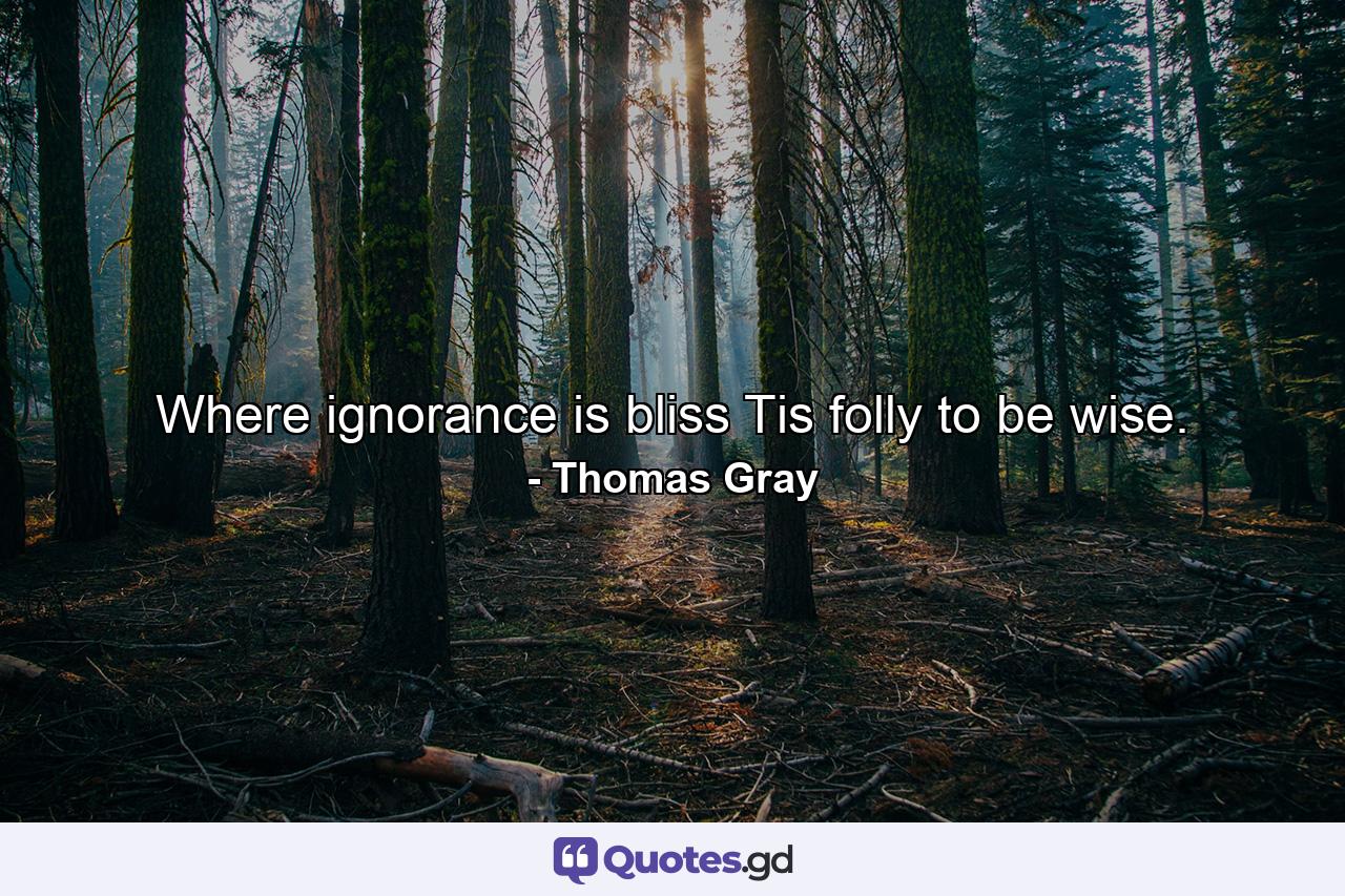 Where ignorance is bliss  Tis folly to be wise. - Quote by Thomas Gray