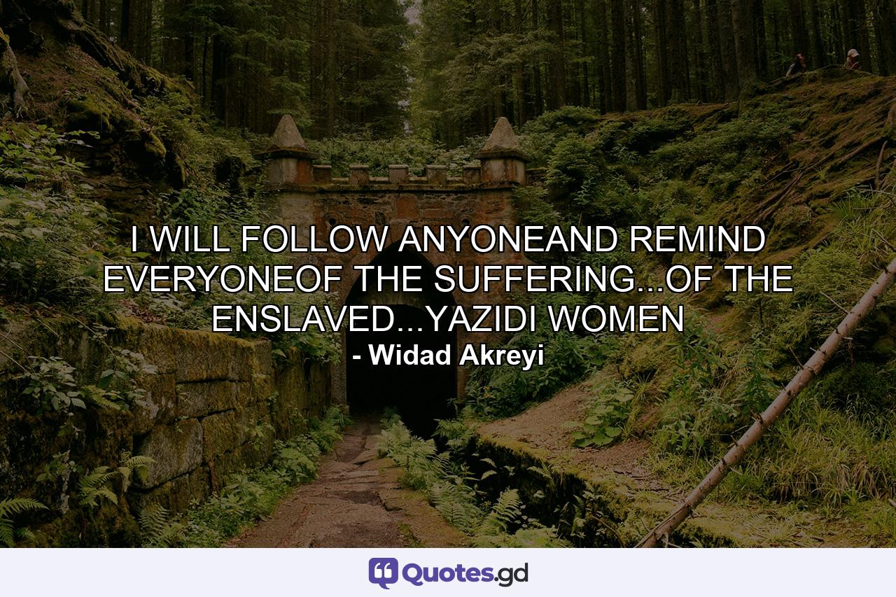 I WILL FOLLOW ANYONEAND REMIND EVERYONEOF THE SUFFERING...OF THE ENSLAVED...YAZIDI WOMEN - Quote by Widad Akreyi