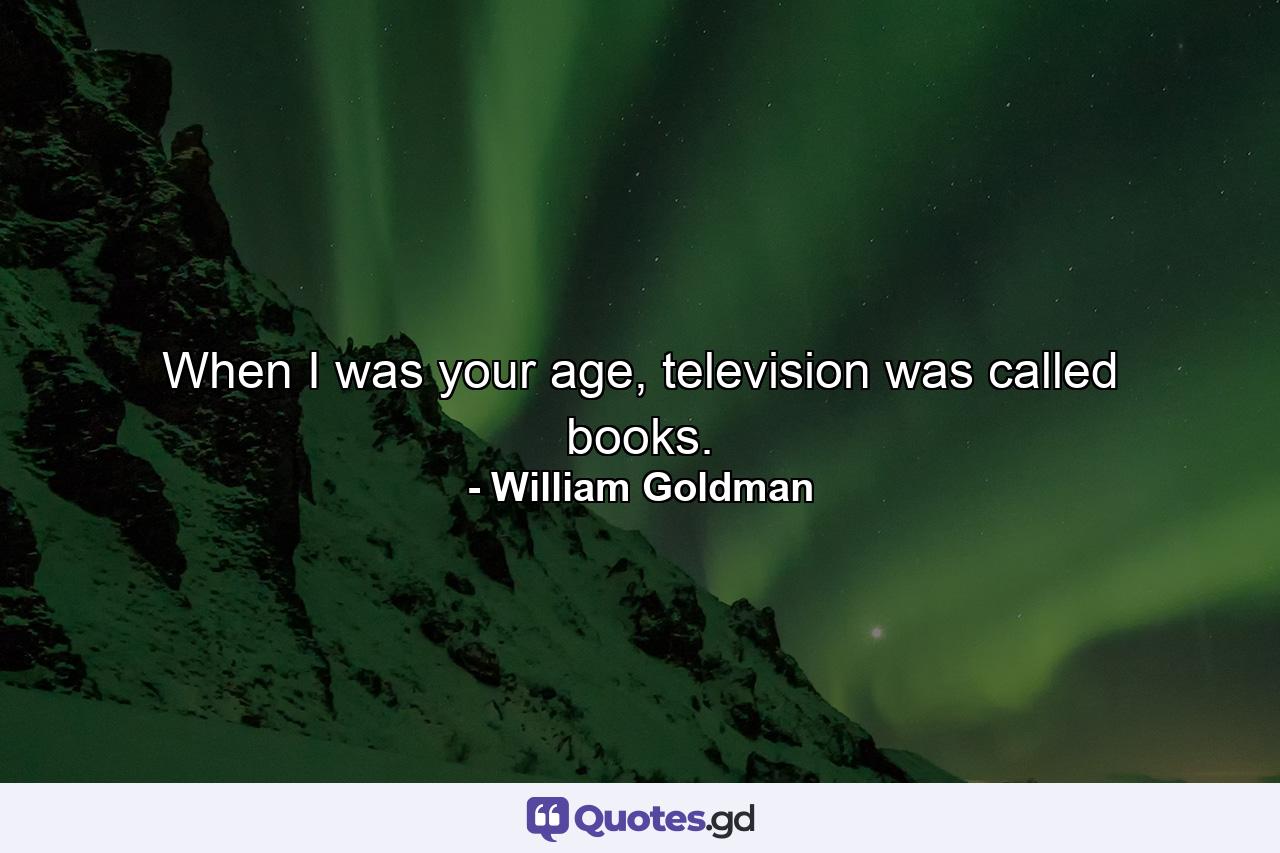 When I was your age, television was called books. - Quote by William Goldman