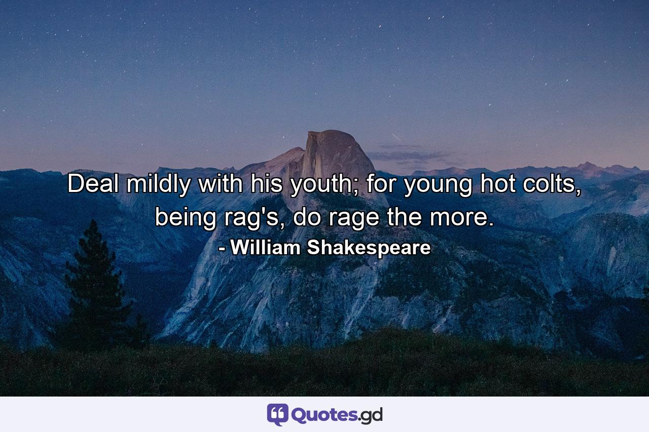 Deal mildly with his youth; for young hot colts, being rag's, do rage the more. - Quote by William Shakespeare