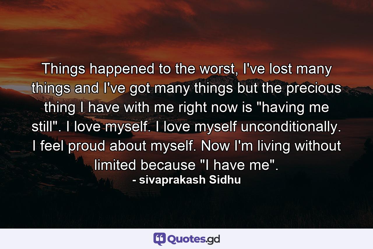 Things happened to the worst, I've lost many things and I've got many things but the precious thing I have with me right now is 