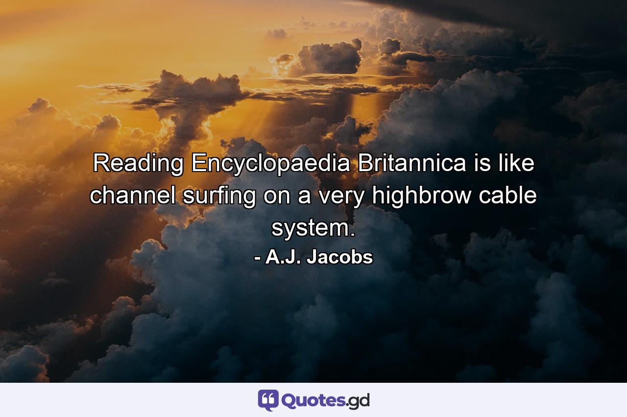 Reading Encyclopaedia Britannica is like channel surfing on a very highbrow cable system. - Quote by A.J. Jacobs