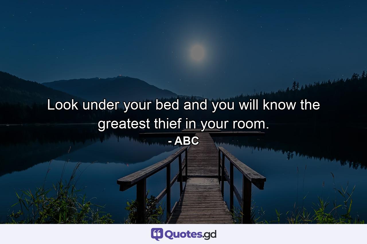 Look under your bed and you will know the greatest thief in your room. - Quote by ABC