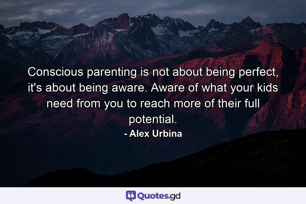 Conscious parenting is not about being perfect, it's about being aware. Aware of what your kids need from you to reach more of their full potential. - Quote by Alex Urbina