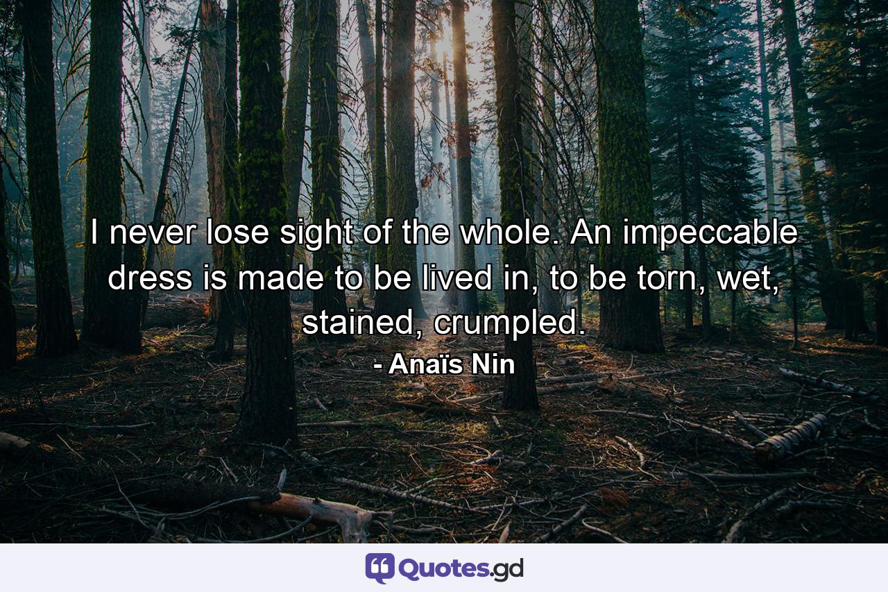 I never lose sight of the whole. An impeccable dress is made to be lived in, to be torn, wet, stained, crumpled. - Quote by Anaïs Nin