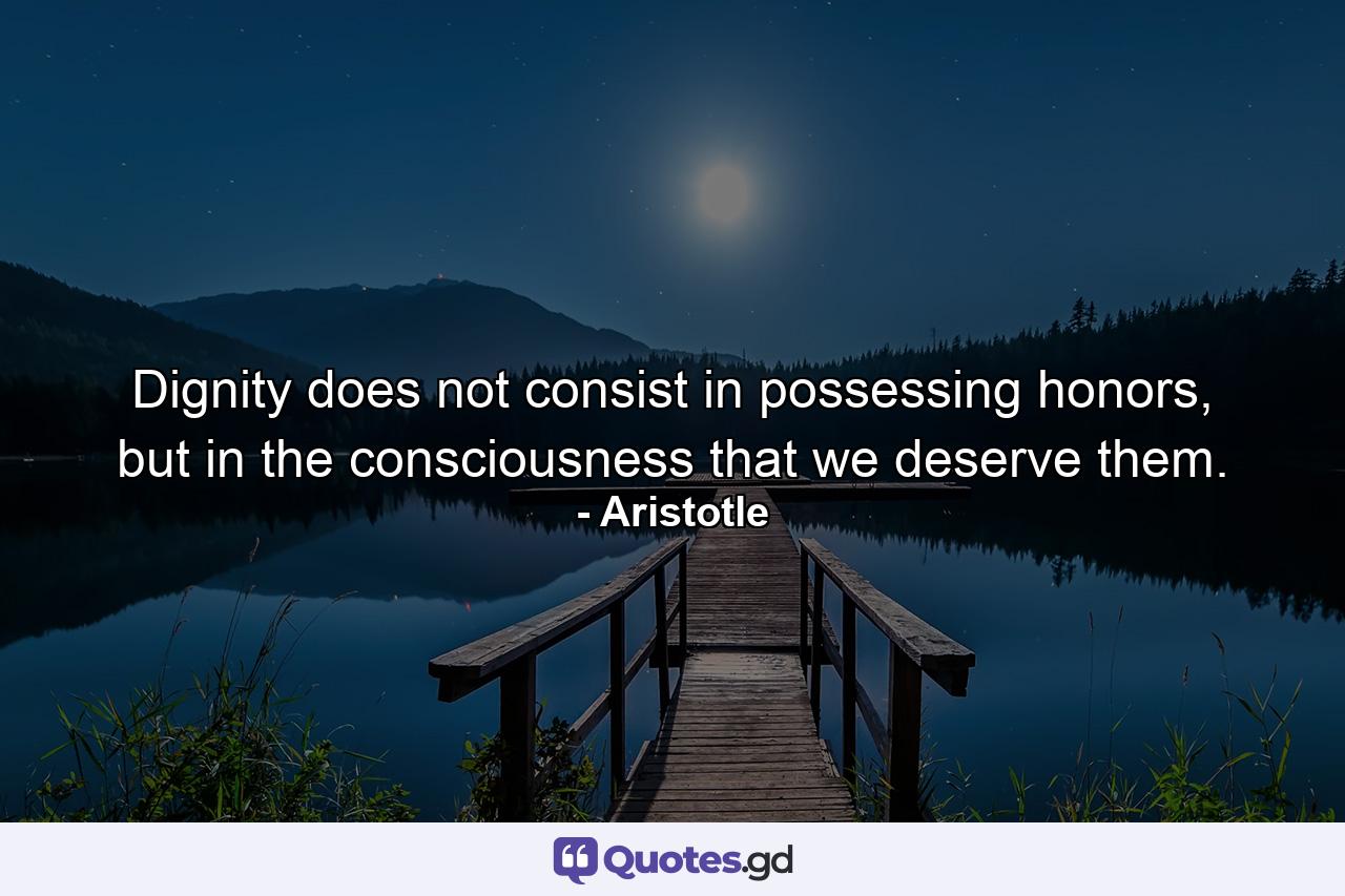 Dignity does not consist in possessing honors, but in the consciousness that we deserve them. - Quote by Aristotle