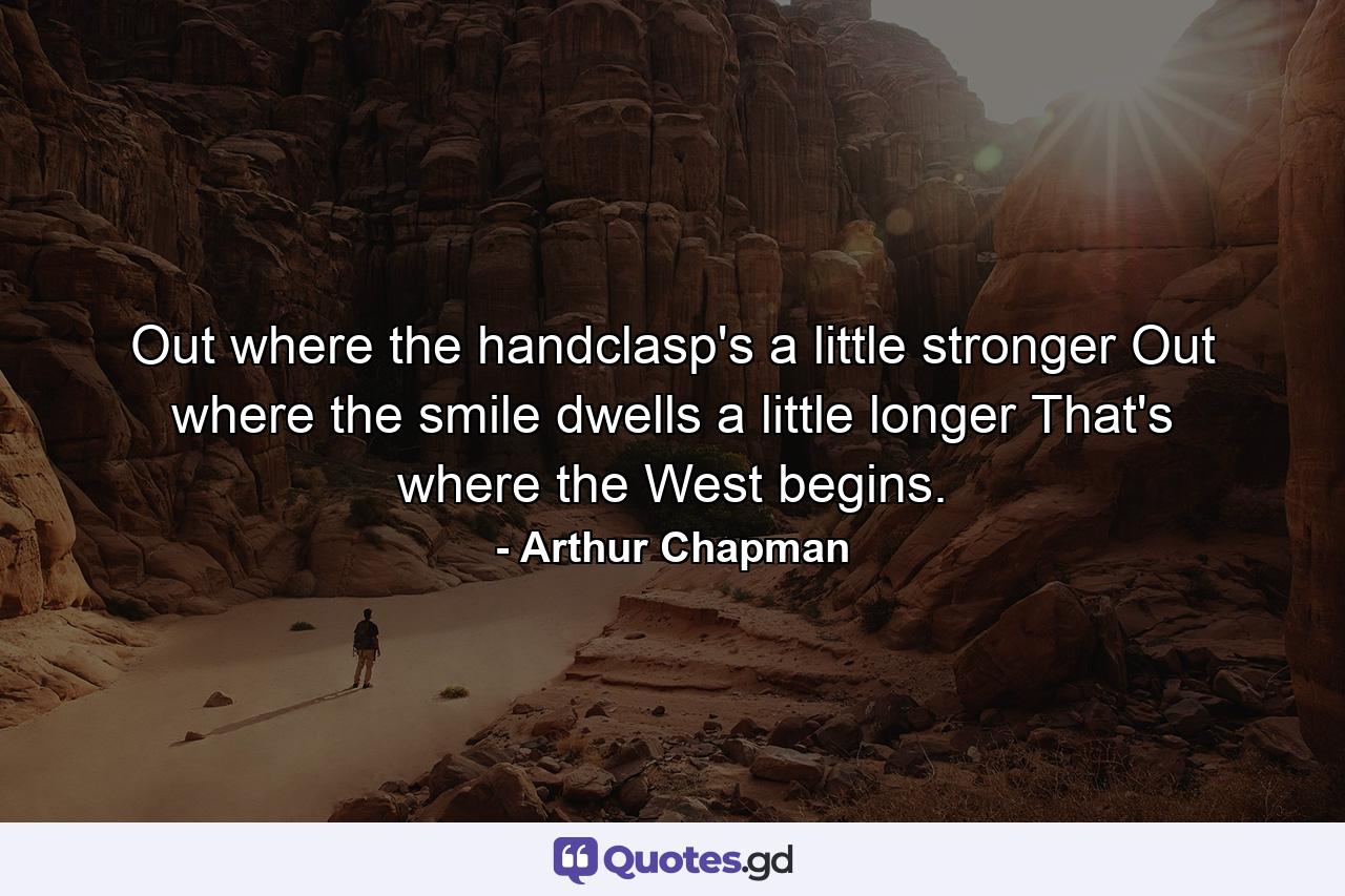 Out where the handclasp's a little stronger  Out where the smile dwells a little longer  That's where the West begins. - Quote by Arthur Chapman