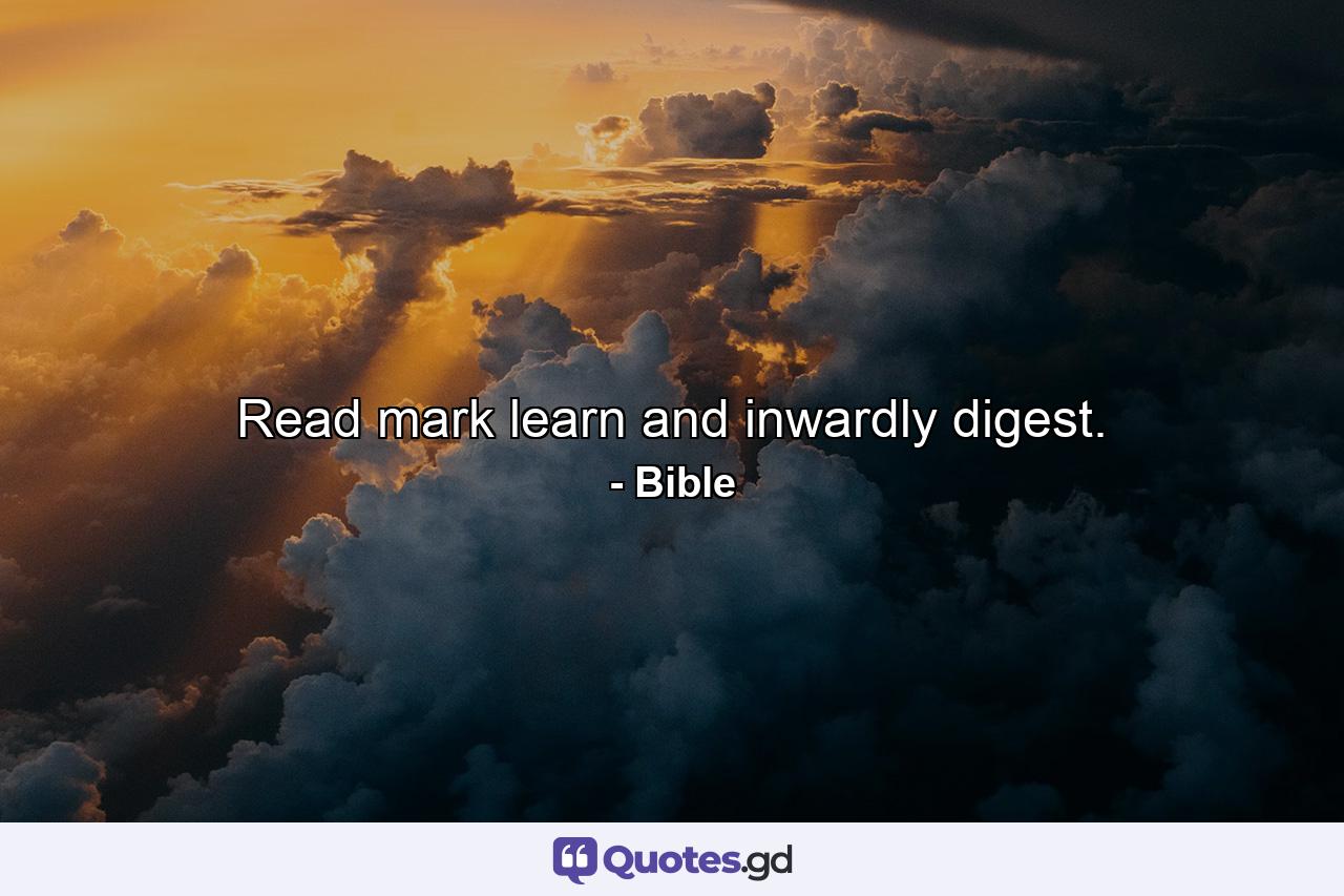 Read  mark  learn  and inwardly digest. - Quote by Bible