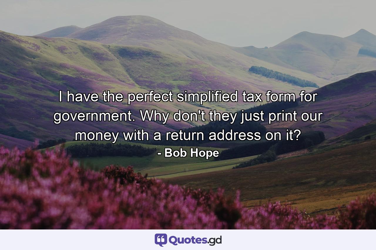 I have the perfect simplified tax form for government. Why don't they just print our money with a return address on it? - Quote by Bob Hope