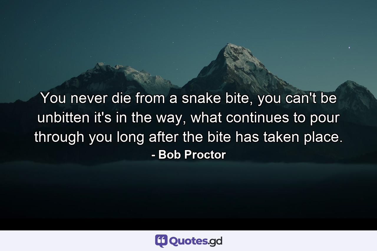 You never die from a snake bite, you can't be unbitten it's in the way, what continues to pour through you long after the bite has taken place. - Quote by Bob Proctor