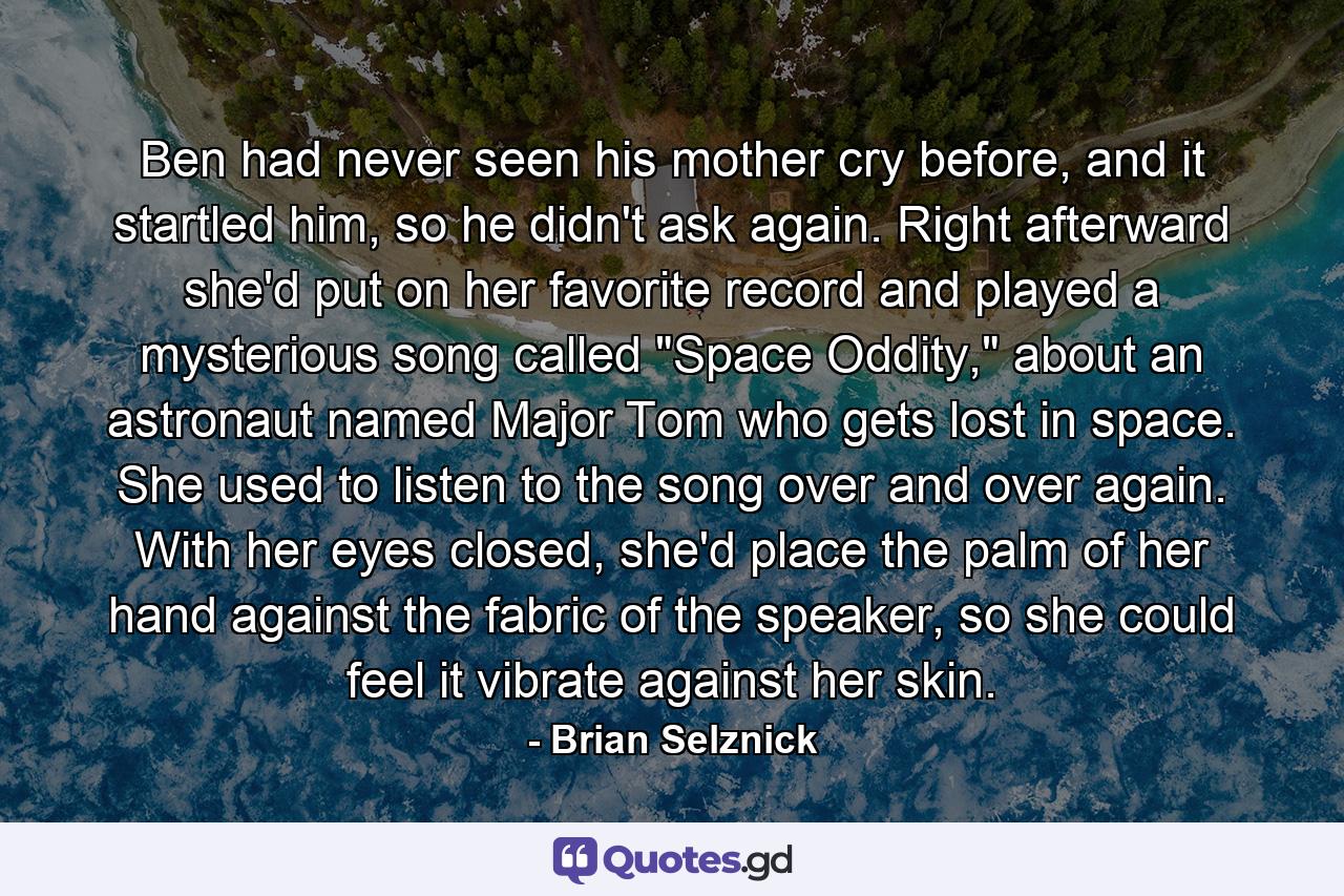 Ben had never seen his mother cry before, and it startled him, so he didn't ask again. Right afterward she'd put on her favorite record and played a mysterious song called 