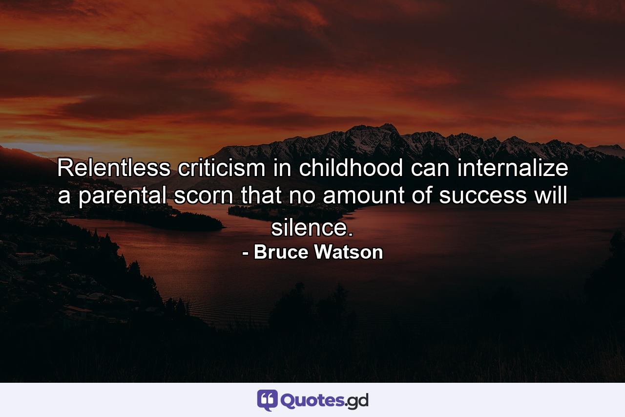 Relentless criticism in childhood can internalize a parental scorn that no amount of success will silence. - Quote by Bruce Watson