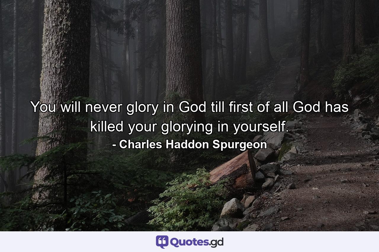 You will never glory in God till first of all God has killed your glorying in yourself. - Quote by Charles Haddon Spurgeon