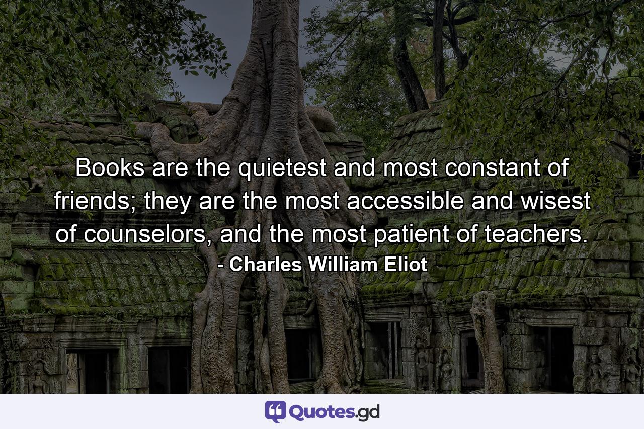 Books are the quietest and most constant of friends; they are the most accessible and wisest of counselors, and the most patient of teachers. - Quote by Charles William Eliot