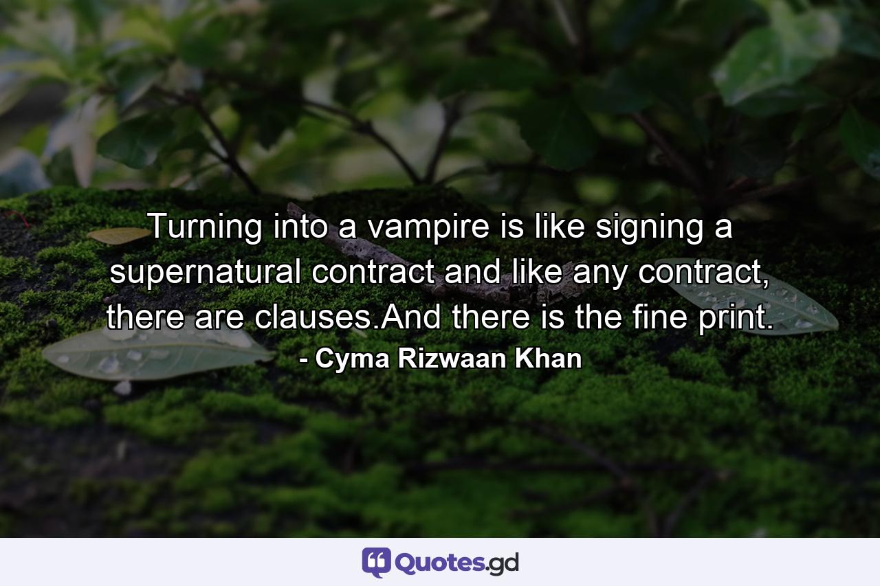 Turning into a vampire is like signing a supernatural contract and like any contract, there are clauses.And there is the fine print. - Quote by Cyma Rizwaan Khan