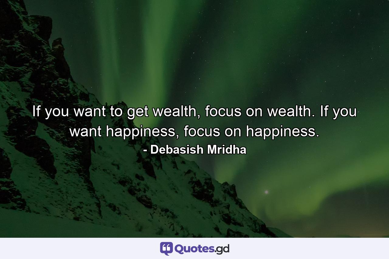 If you want to get wealth, focus on wealth. If you want happiness, focus on happiness. - Quote by Debasish Mridha