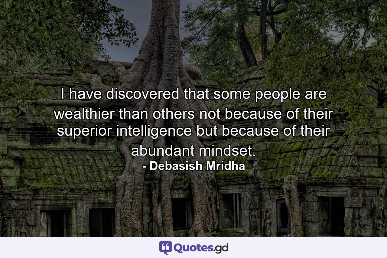 I have discovered that some people are wealthier than others not because of their superior intelligence but because of their abundant mindset. - Quote by Debasish Mridha