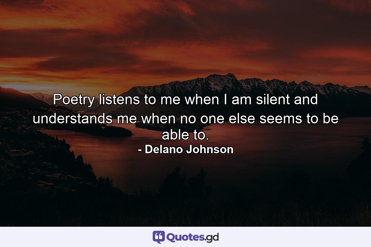 Poetry listens to me when I am silent and understands me when no one else seems to be able to. - Quote by Delano Johnson