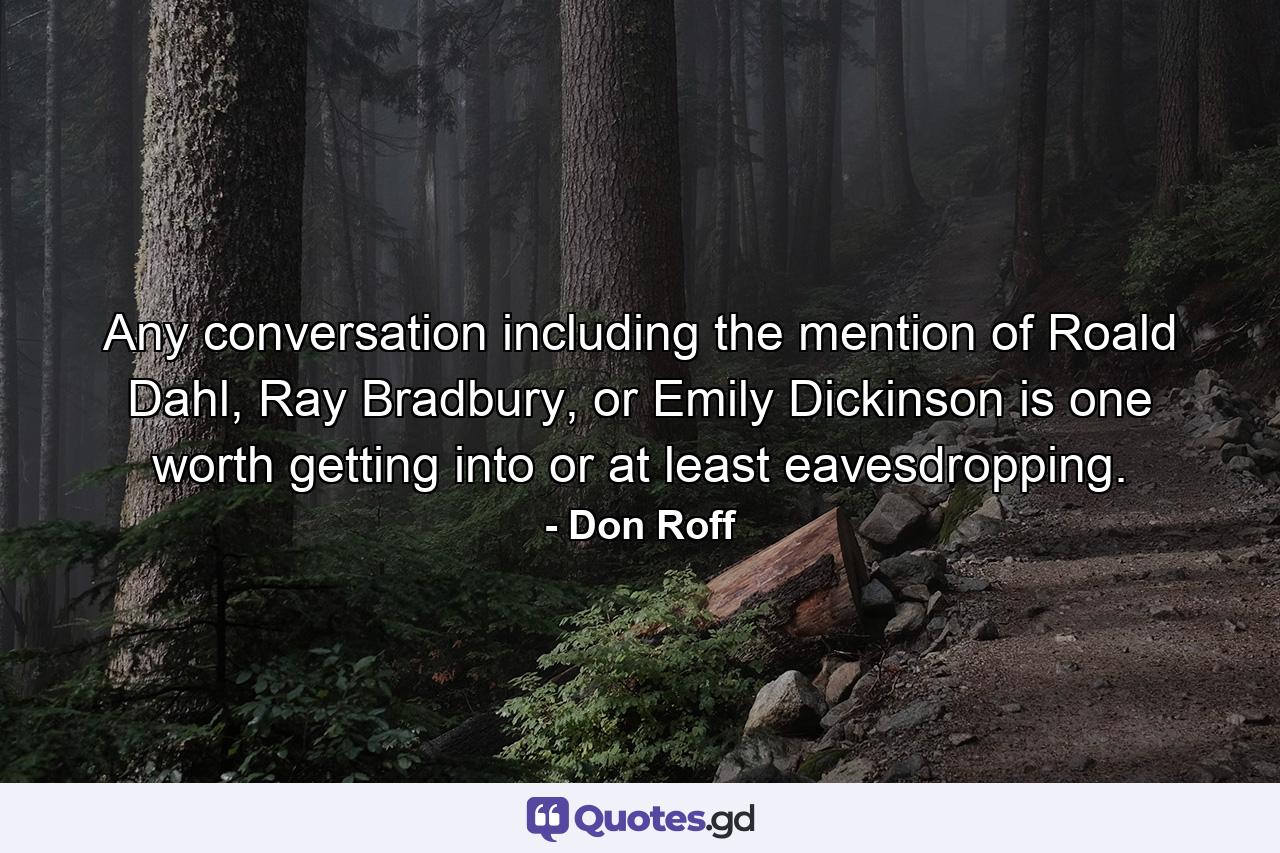 Any conversation including the mention of Roald Dahl, Ray Bradbury, or Emily Dickinson is one worth getting into or at least eavesdropping. - Quote by Don Roff