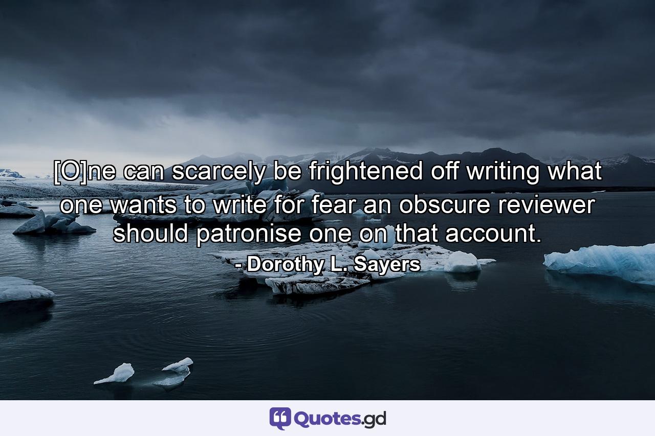 [O]ne can scarcely be frightened off writing what one wants to write for fear an obscure reviewer should patronise one on that account. - Quote by Dorothy L. Sayers