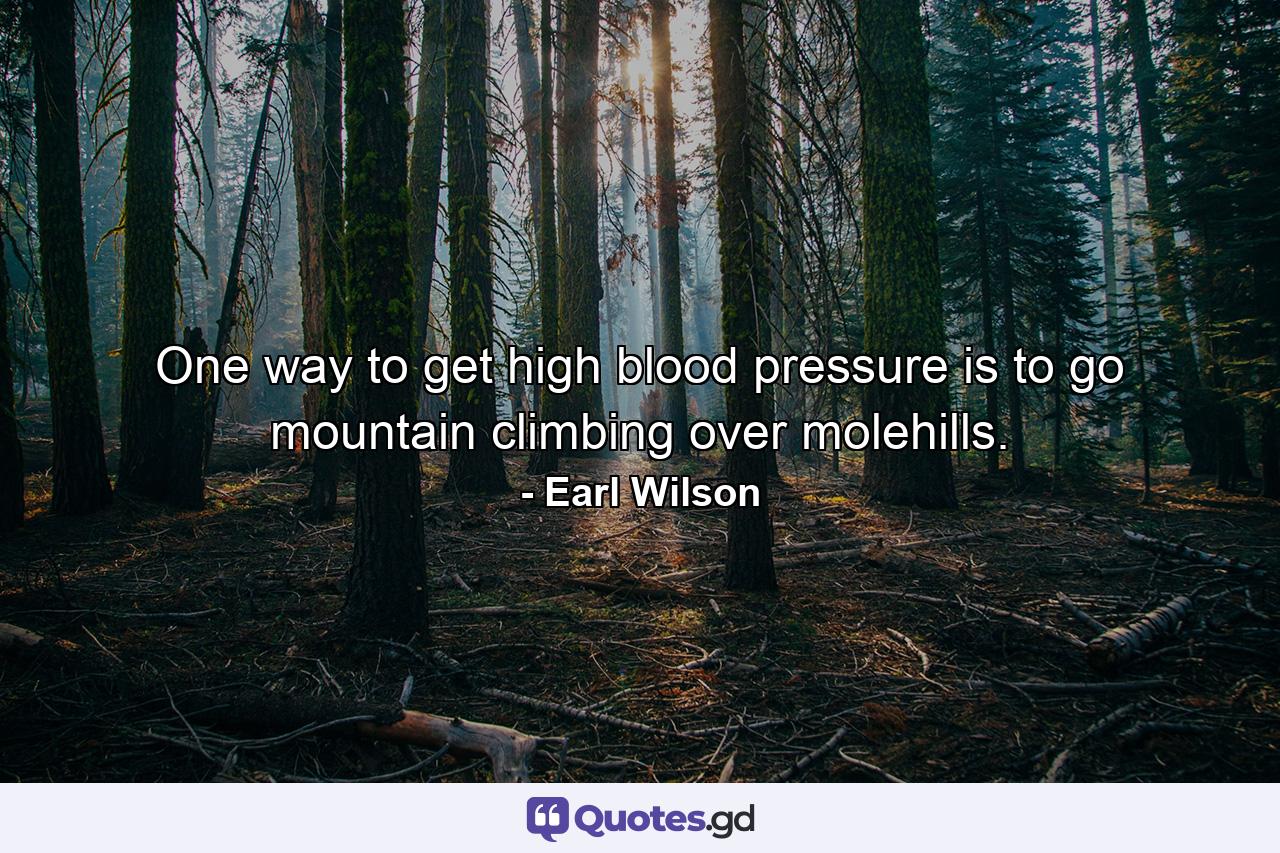 One way to get high blood pressure is to go mountain climbing over molehills. - Quote by Earl Wilson