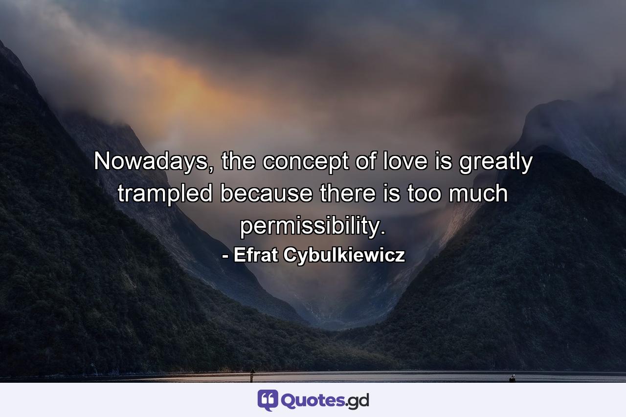 Nowadays, the concept of love is greatly trampled because there is too much permissibility. - Quote by Efrat Cybulkiewicz