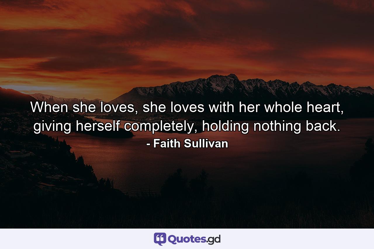 When she loves, she loves with her whole heart, giving herself completely, holding nothing back. - Quote by Faith Sullivan