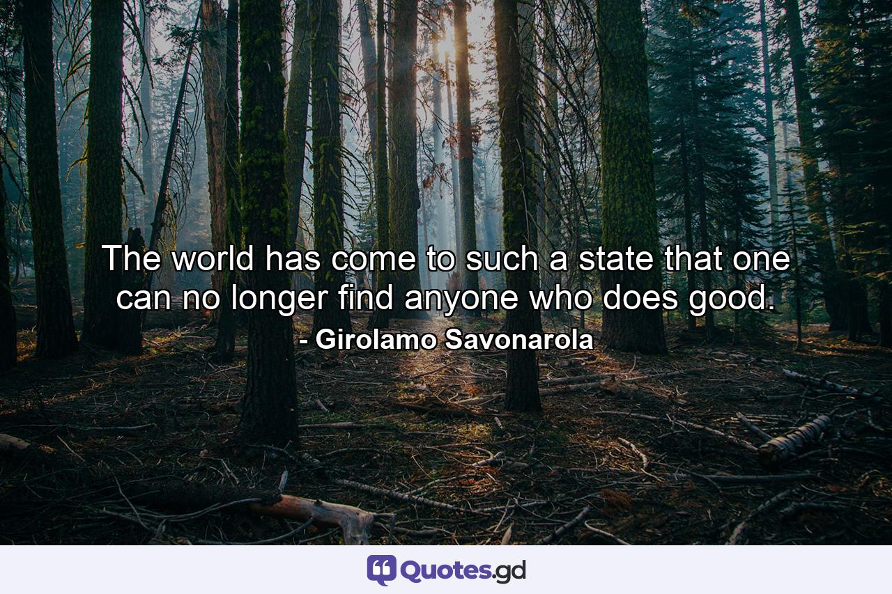 The world has come to such a state that one can no longer find anyone who does good. - Quote by Girolamo Savonarola