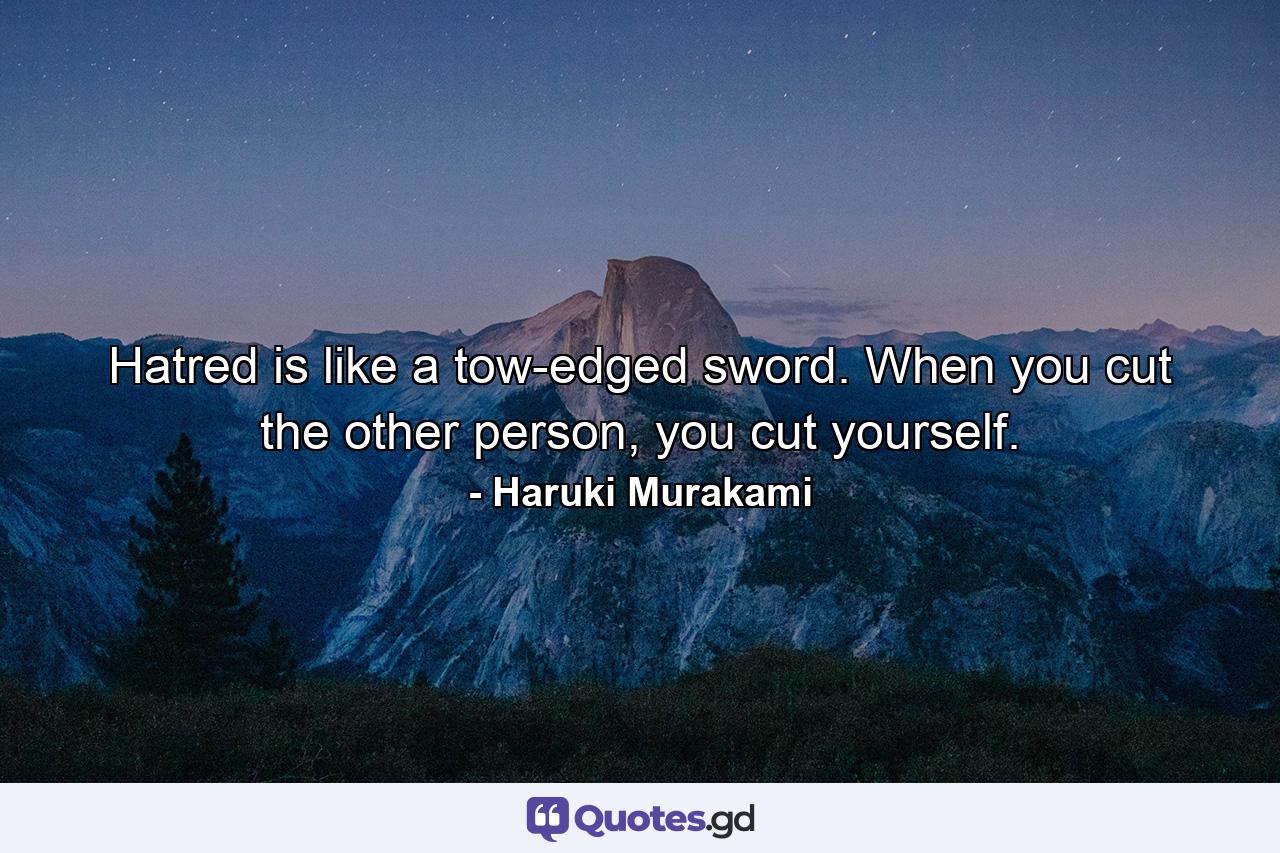 Hatred is like a tow-edged sword. When you cut the other person, you cut yourself. - Quote by Haruki Murakami