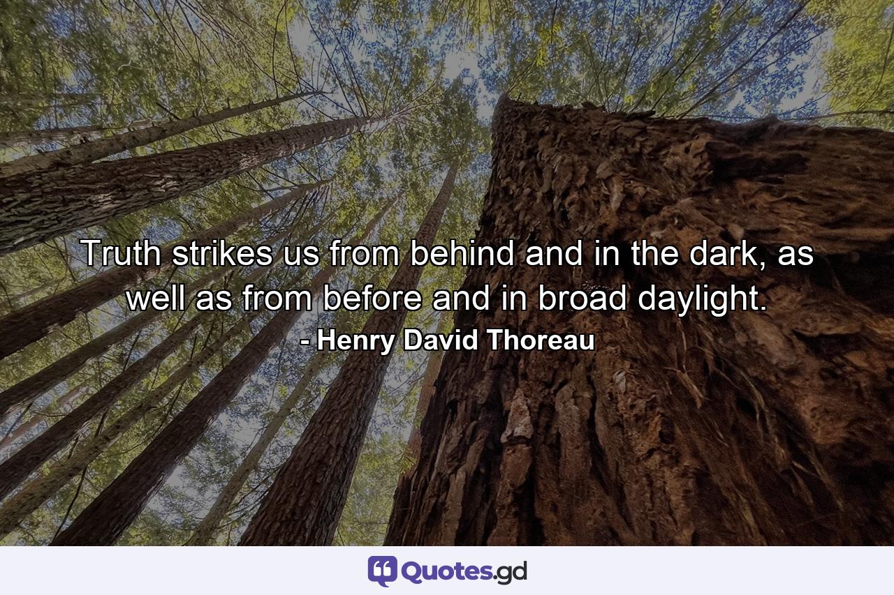 Truth strikes us from behind and in the dark, as well as from before and in broad daylight. - Quote by Henry David Thoreau